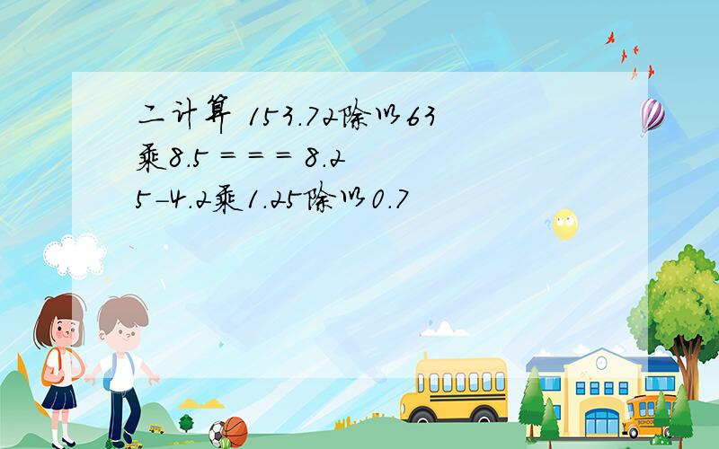 二计算 153.72除以63乘8.5 = = = 8.25-4.2乘1.25除以0.7