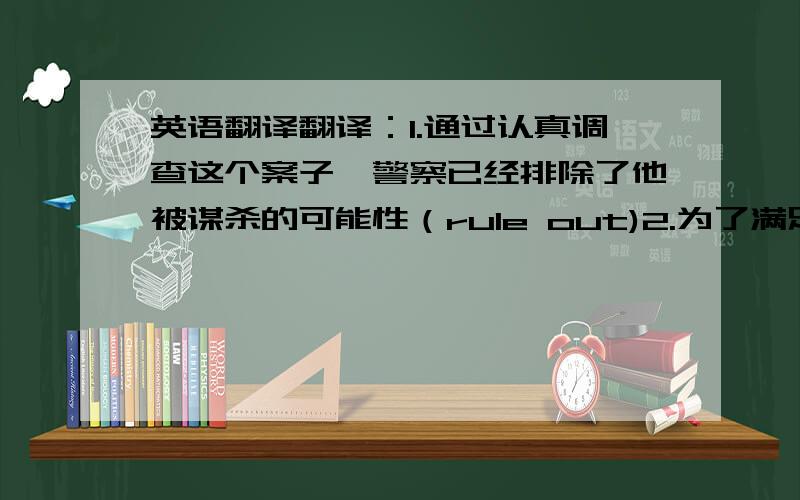 英语翻译翻译：1.通过认真调查这个案子,警察已经排除了他被谋杀的可能性（rule out)2.为了满足增长的需求,他们决