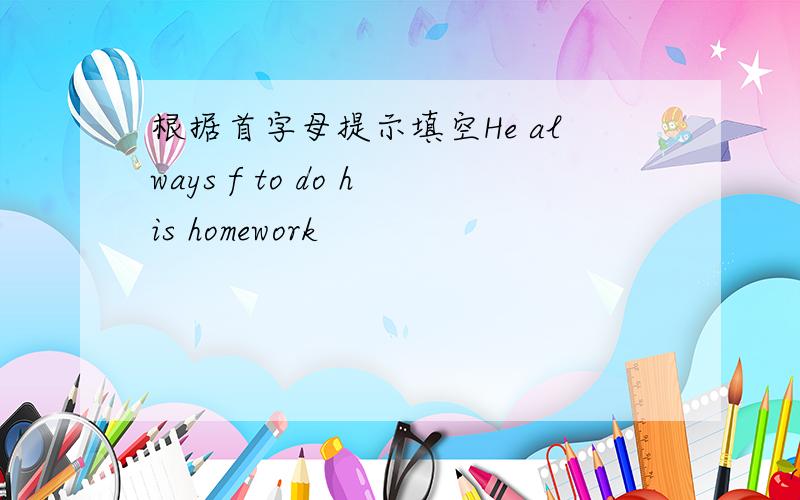 根据首字母提示填空He always f to do his homework