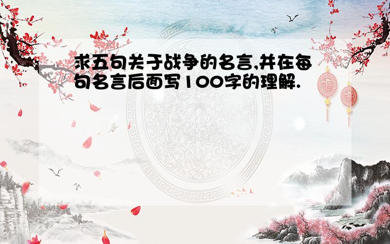 求五句关于战争的名言,并在每句名言后面写100字的理解.