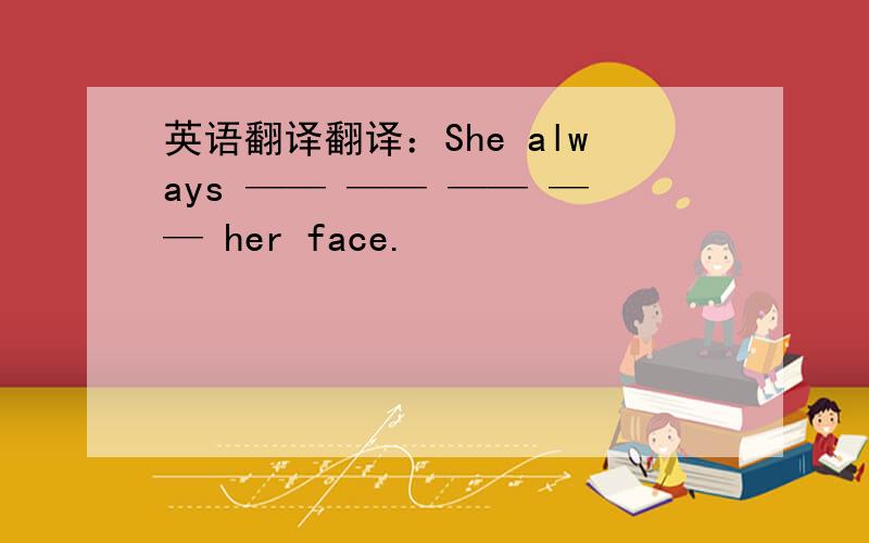 英语翻译翻译：She always —— —— —— —— her face.