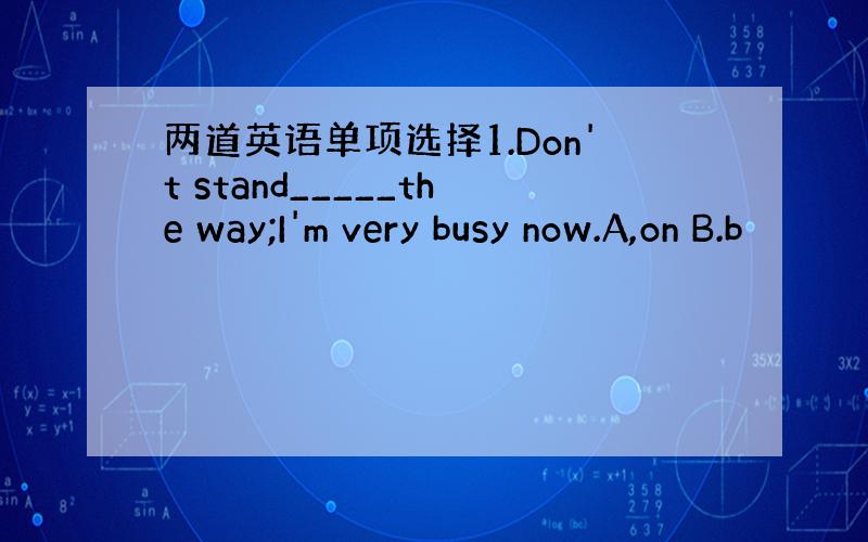 两道英语单项选择1.Don't stand_____the way;I'm very busy now.A,on B.b