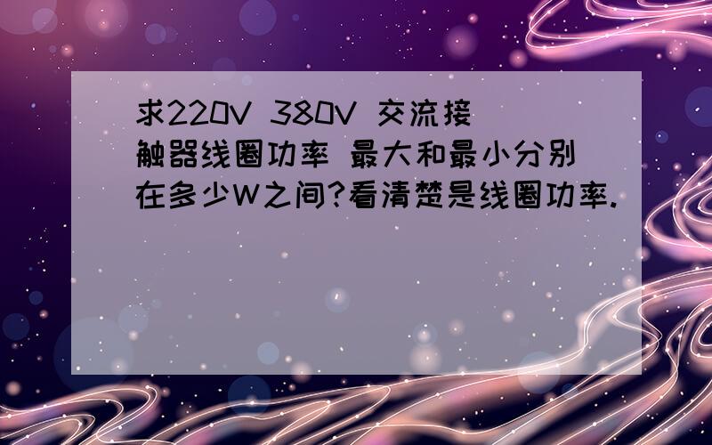 求220V 380V 交流接触器线圈功率 最大和最小分别在多少W之间?看清楚是线圈功率.