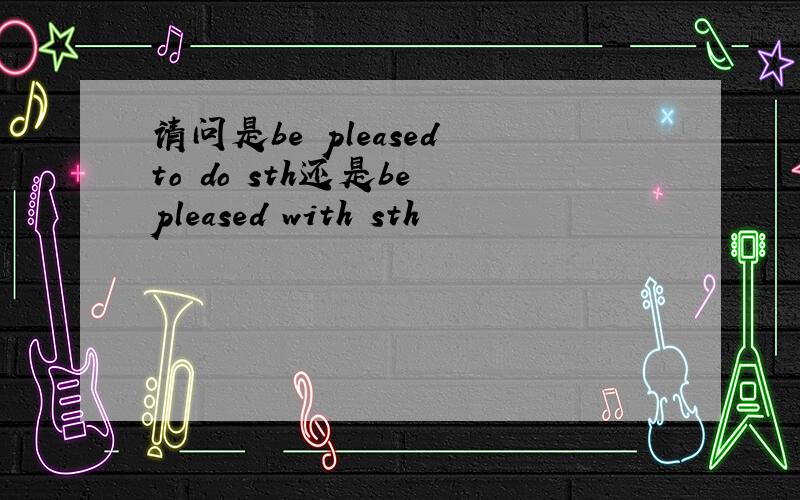 请问是be pleased to do sth还是be pleased with sth