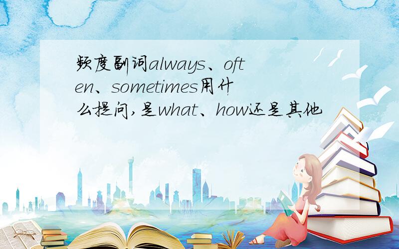 频度副词always、often、sometimes用什么提问,是what、how还是其他