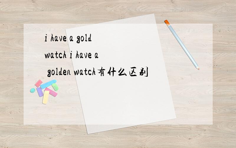 i have a gold watch i have a golden watch有什么区别