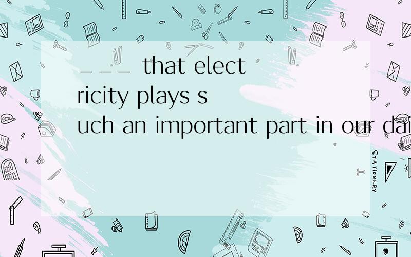 ___ that electricity plays such an important part in our dai