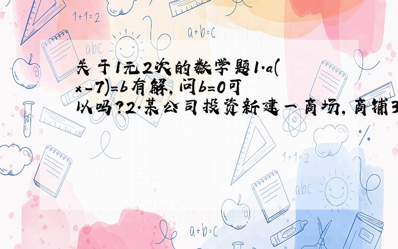 关于1元2次的数学题1.a(x-7)=b有解,问b=0可以吗?2.某公司投资新建一商场,商铺30间,每间的年租金定位10