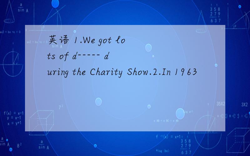 英语 1.We got lots of d----- during the Charity Show.2.In 1963