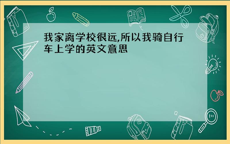 我家离学校很远,所以我骑自行车上学的英文意思