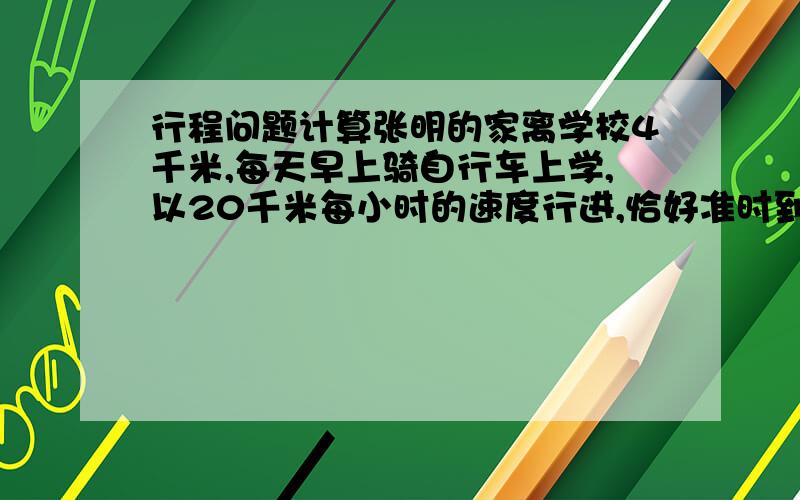 行程问题计算张明的家离学校4千米,每天早上骑自行车上学,以20千米每小时的速度行进,恰好准时到校.一天早晨,因为逆风,提