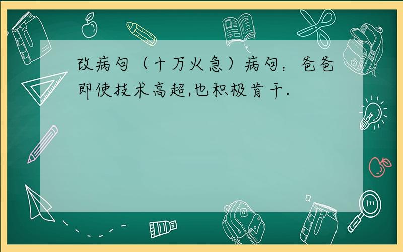 改病句（十万火急）病句：爸爸即使技术高超,也积极肯干.