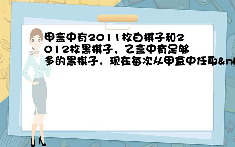甲盒中有2011枚白棋子和2012枚黑棋子，乙盒中有足够多的黑棋子．现在每次从甲盒中任取 2枚棋子缝在外面．如