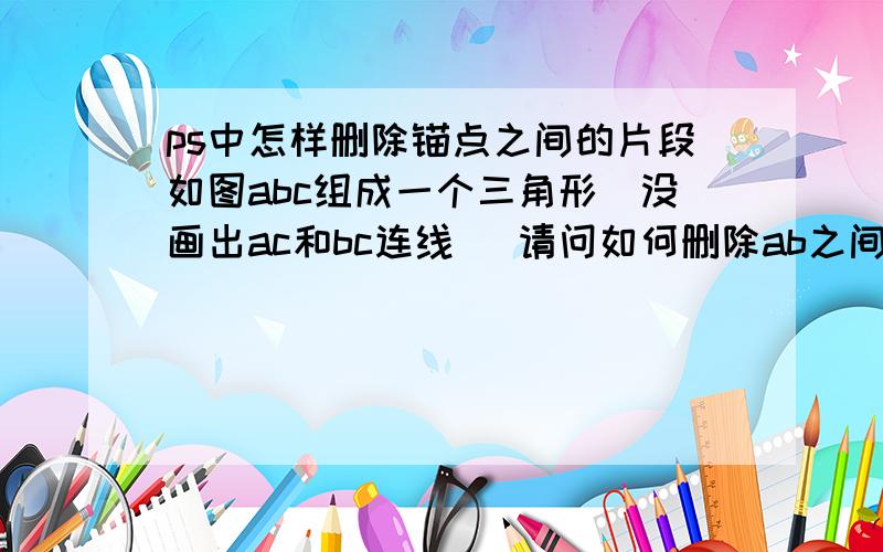 ps中怎样删除锚点之间的片段如图abc组成一个三角形（没画出ac和bc连线） 请问如何删除ab之间的片段?