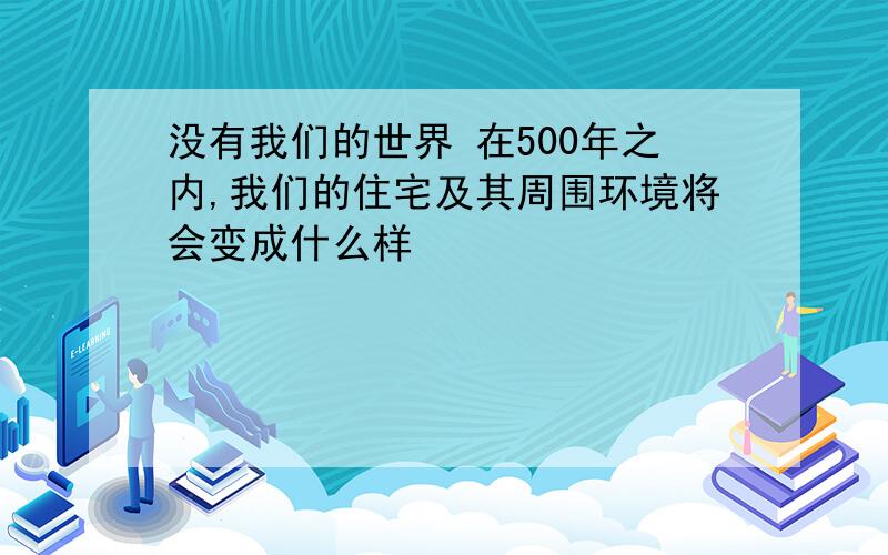 没有我们的世界 在500年之内,我们的住宅及其周围环境将会变成什么样