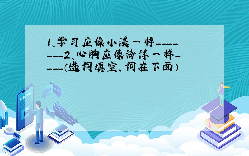 1、学习应像小溪一样_______2、心胸应像海洋一样____（选词填空,词在下面）