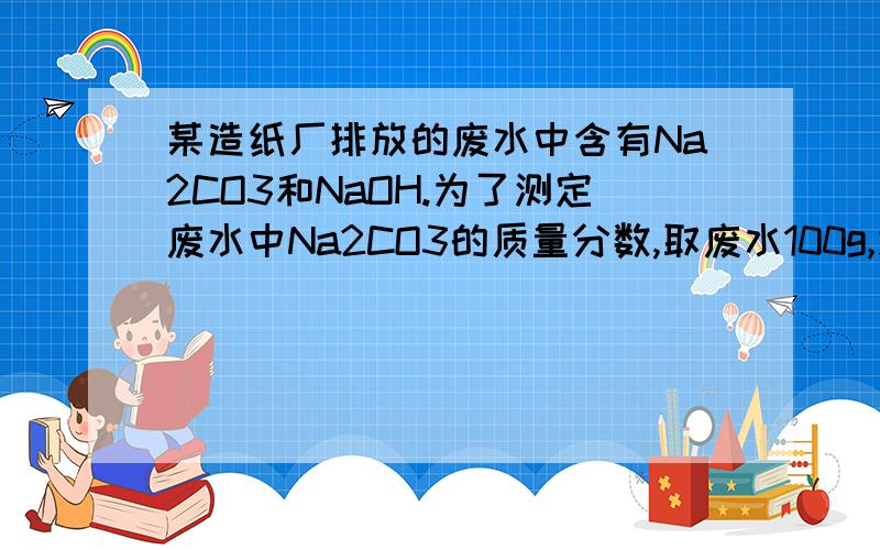 某造纸厂排放的废水中含有Na2CO3和NaOH.为了测定废水中Na2CO3的质量分数,取废水100g,逐滴加入稀盐酸至过