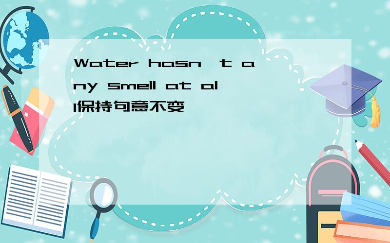 Water hasn't any smell at all保持句意不变