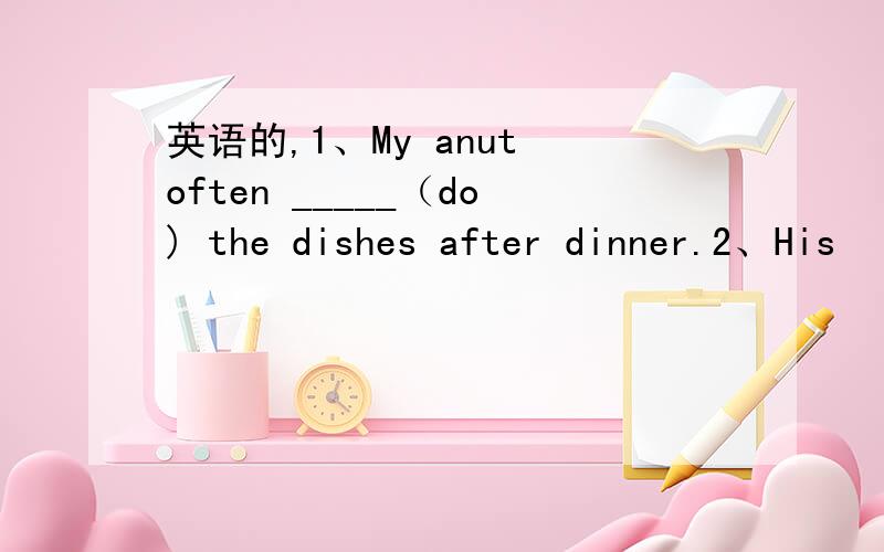 英语的,1、My anut often _____（do) the dishes after dinner.2、His