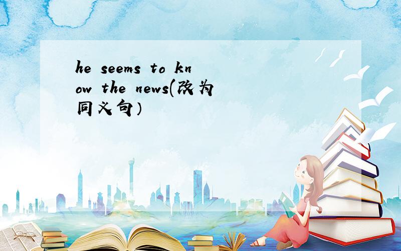 he seems to know the news(改为同义句）