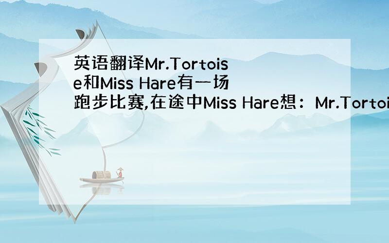 英语翻译Mr.Tortoise和Miss Hare有一场跑步比赛,在途中Miss Hare想：Mr.Tortoise跑得