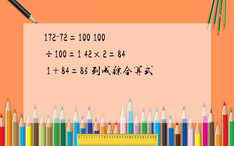 172-72=100 100÷100=1 42×2=84 1+84=85 列成综合算式