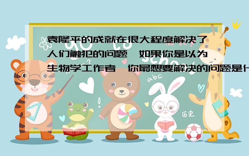 袁隆平的成就在很大程度解决了人们触犯的问题,如果你是以为生物学工作者,你最想要解决的问题是什么?