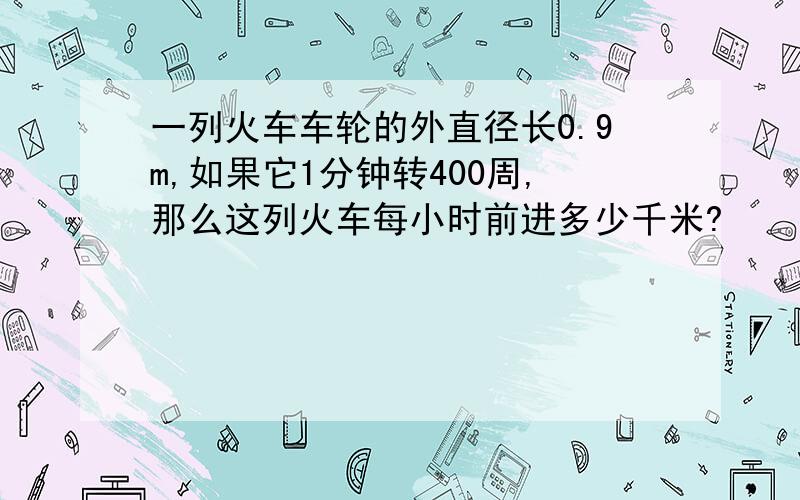 一列火车车轮的外直径长0.9m,如果它1分钟转400周,那么这列火车每小时前进多少千米?