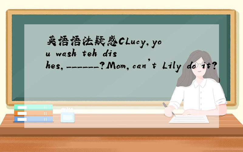 英语语法疑惑CLucy,you wash teh dishes,______?Mom,can't Lily do it?