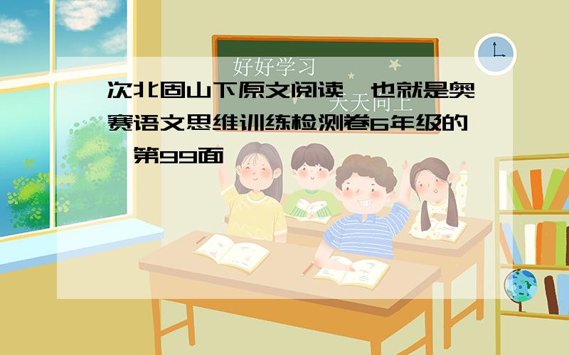 次北固山下原文阅读,也就是奥赛语文思维训练检测卷6年级的,第99面