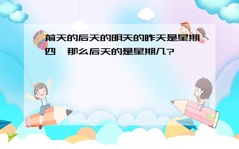 前天的后天的明天的昨天是星期四,那么后天的是星期几?