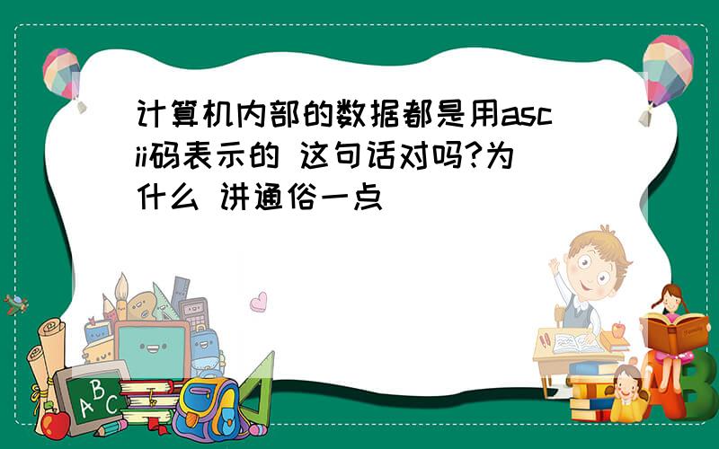 计算机内部的数据都是用ascii码表示的 这句话对吗?为什么 讲通俗一点