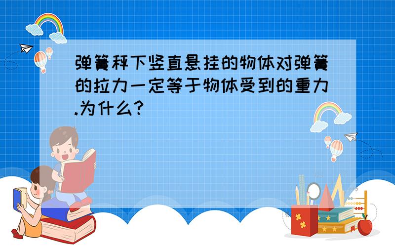 弹簧秤下竖直悬挂的物体对弹簧的拉力一定等于物体受到的重力.为什么?