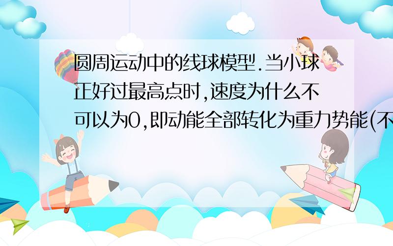 圆周运动中的线球模型.当小球正好过最高点时,速度为什么不可以为0,即动能全部转化为重力势能(不计阻力)