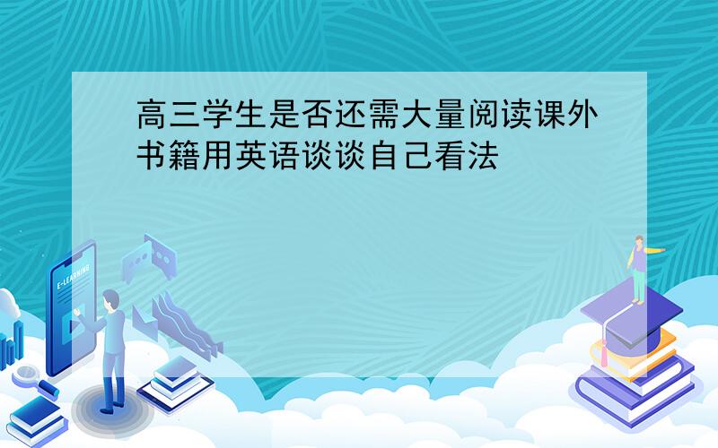 高三学生是否还需大量阅读课外书籍用英语谈谈自己看法