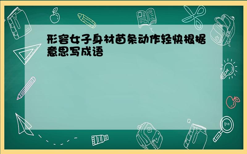 形容女子身材苗条动作轻快根据意思写成语