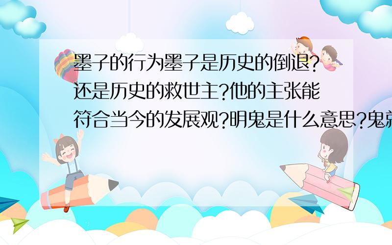 墨子的行为墨子是历史的倒退?还是历史的救世主?他的主张能符合当今的发展观?明鬼是什么意思?鬼就是迷信吗?