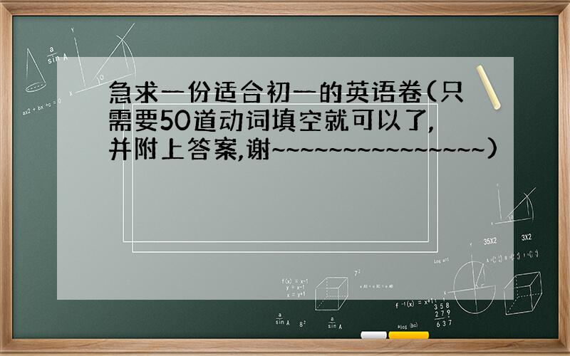 急求一份适合初一的英语卷(只需要50道动词填空就可以了,并附上答案,谢~~~~~~~~~~~~~~~)