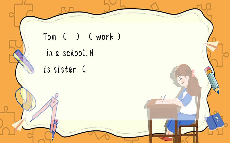 Tom ( ) (work) in a school.His sister (