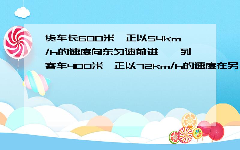 货车长600米,正以54km/h的速度向东匀速前进,一列客车400米,正以72km/h的速度在另一平行道上匀速前进