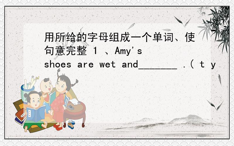 用所给的字母组成一个单词、使句意完整 1 、Amy's shoes are wet and_______ .( t y