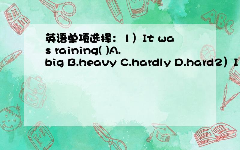 英语单项选择：1）It was raining( )A.big B.heavy C.hardly D.hard2）I h