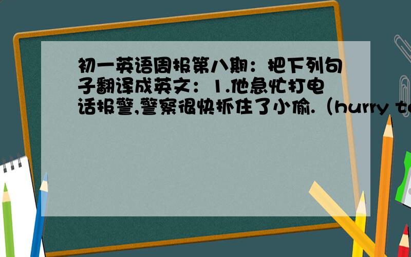 初一英语周报第八期：把下列句子翻译成英文：1.他急忙打电话报警,警察很快抓住了小偷.（hurry to ,catch）