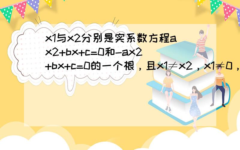 x1与x2分别是实系数方程ax2+bx+c=0和-ax2+bx+c=0的一个根，且x1≠x2，x1≠0，x2≠0．求证：