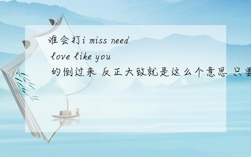 谁会打i miss need love like you 的倒过来 反正大致就是这么个意思 只要把手机倒过来看就变成了上