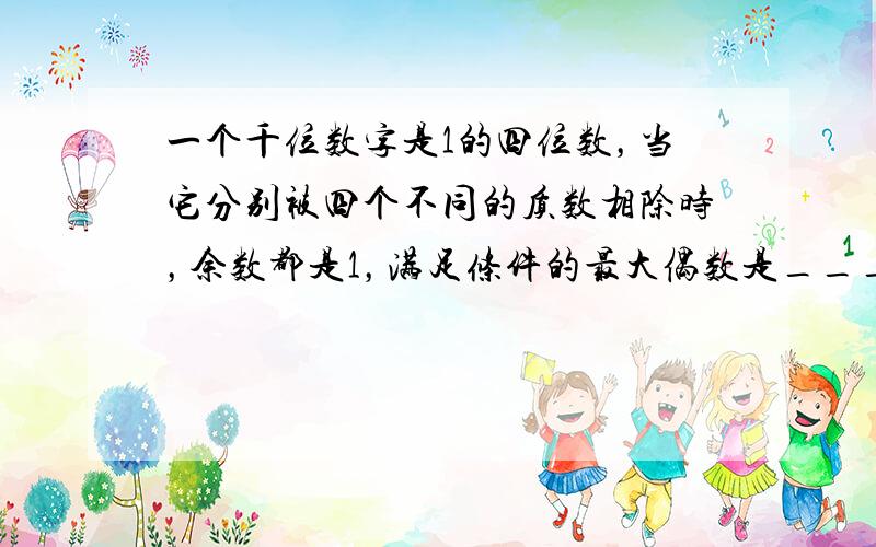 一个千位数字是1的四位数，当它分别被四个不同的质数相除时，余数都是1，满足条件的最大偶数是______．