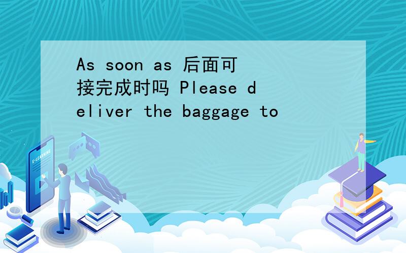 As soon as 后面可接完成时吗 Please deliver the baggage to