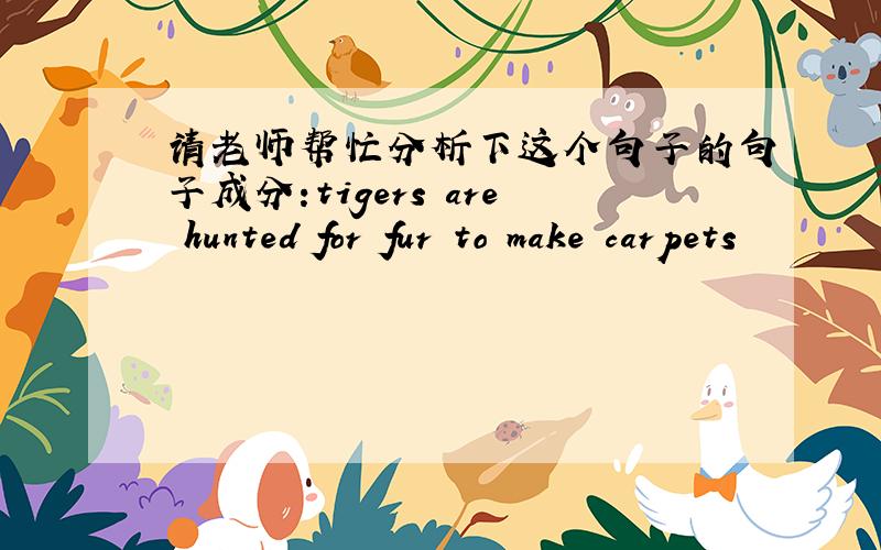 请老师帮忙分析下这个句子的句子成分:tigers are hunted for fur to make carpets