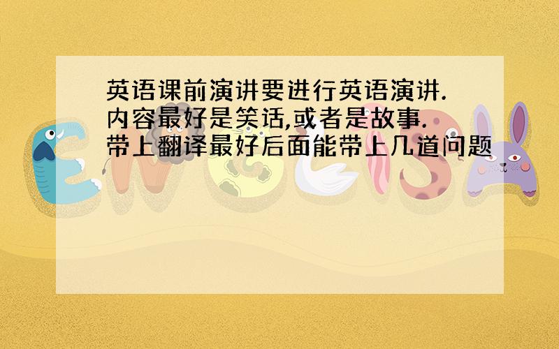 英语课前演讲要进行英语演讲.内容最好是笑话,或者是故事.带上翻译最好后面能带上几道问题