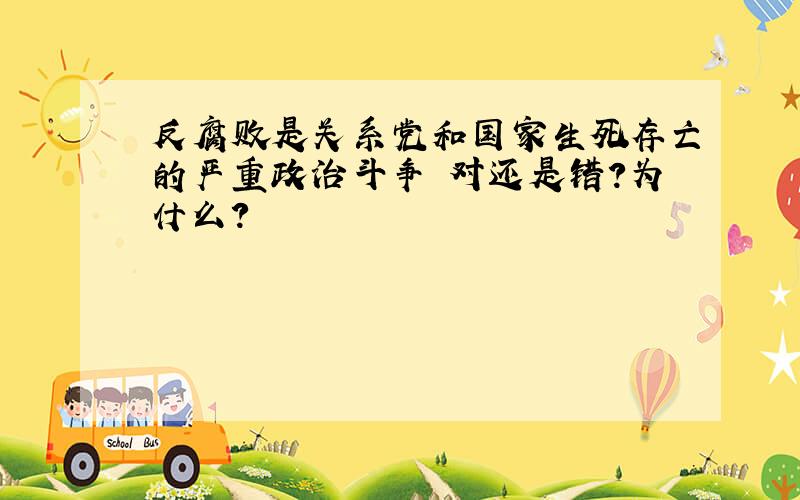 反腐败是关系党和国家生死存亡的严重政治斗争 对还是错?为什么?